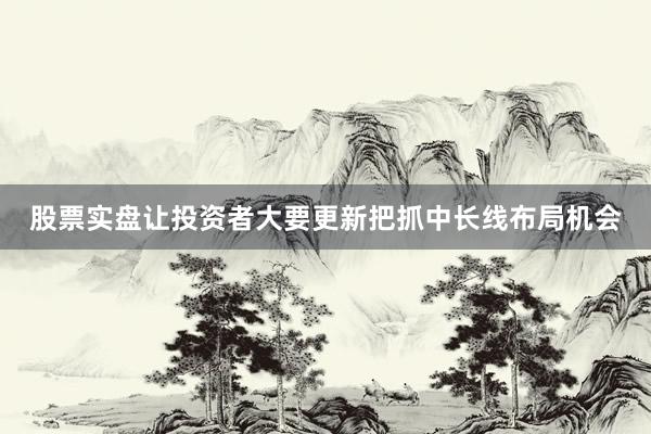 股票实盘让投资者大要更新把抓中长线布局机会