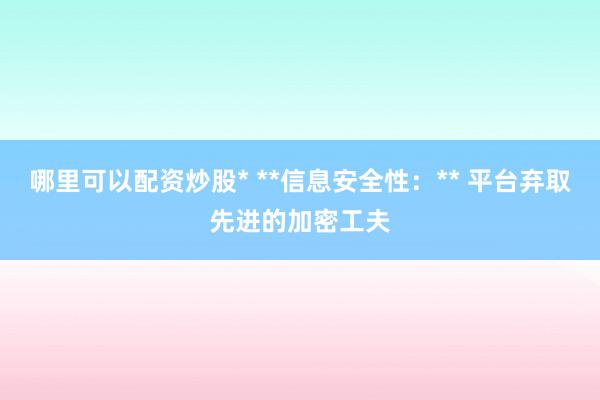 哪里可以配资炒股* **信息安全性：** 平台弃取先进的加密工夫