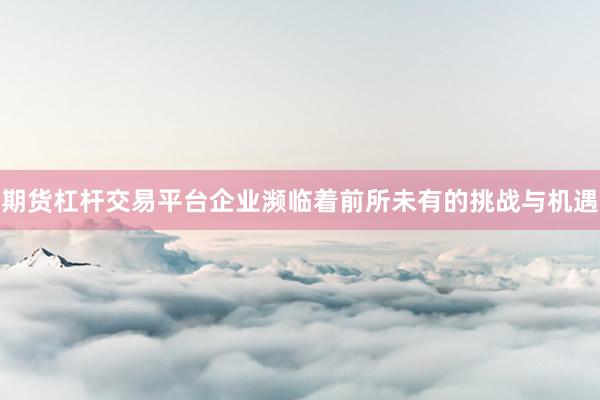 期货杠杆交易平台企业濒临着前所未有的挑战与机遇