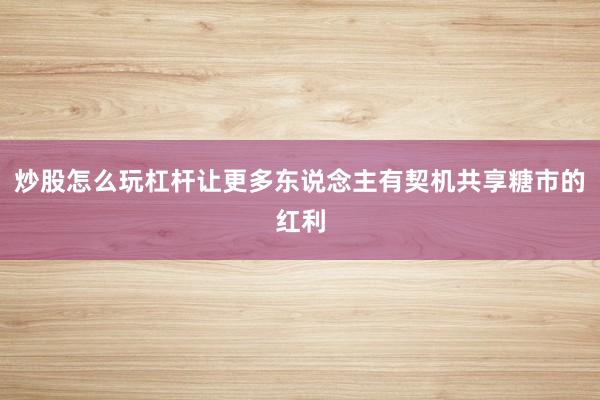 炒股怎么玩杠杆让更多东说念主有契机共享糖市的红利