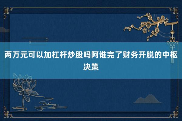 两万元可以加杠杆炒股吗阿谁完了财务开脱的中枢决策