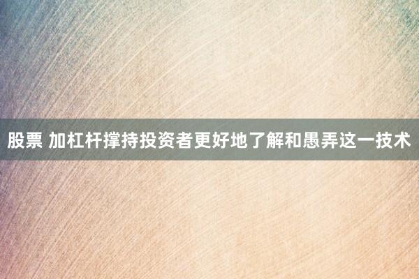 股票 加杠杆撑持投资者更好地了解和愚弄这一技术