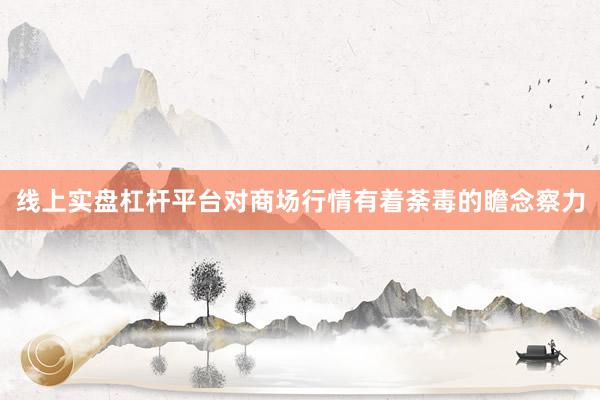 线上实盘杠杆平台对商场行情有着荼毒的瞻念察力