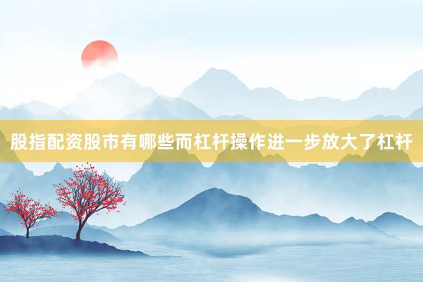 股指配资股市有哪些而杠杆操作进一步放大了杠杆