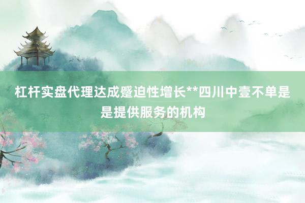 杠杆实盘代理达成蹙迫性增长**四川中壹不单是是提供服务的机构