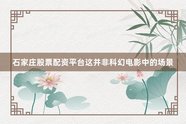 石家庄股票配资平台这并非科幻电影中的场景