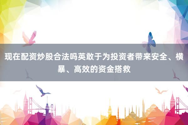 现在配资炒股合法吗英敢于为投资者带来安全、横暴、高效的资金搭救