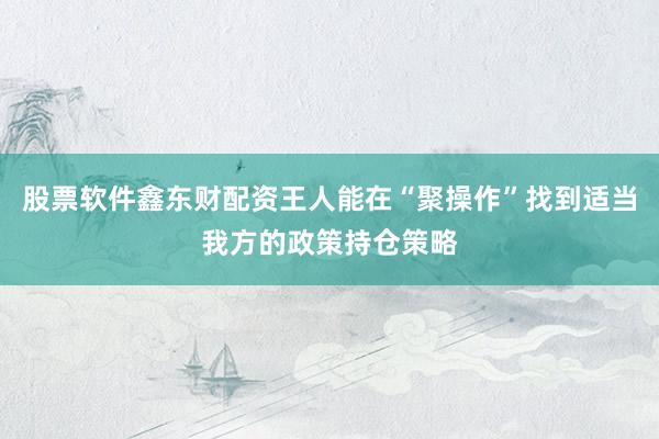 股票软件鑫东财配资王人能在“聚操作”找到适当我方的政策持仓策略