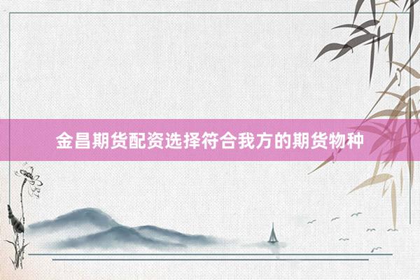 金昌期货配资选择符合我方的期货物种