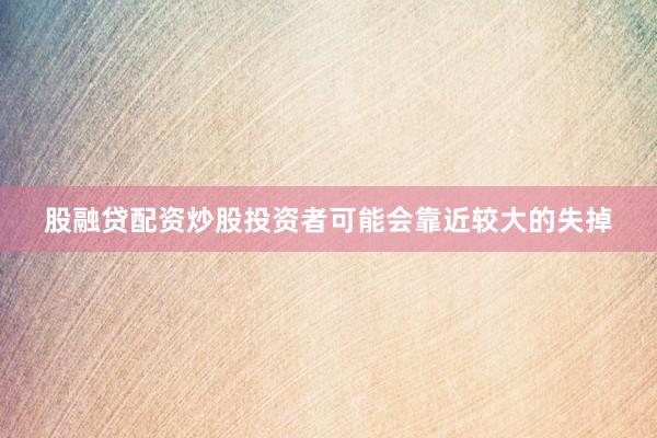 股融贷配资炒股投资者可能会靠近较大的失掉