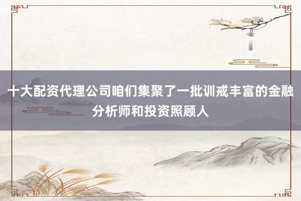 十大配资代理公司咱们集聚了一批训戒丰富的金融分析师和投资照顾人