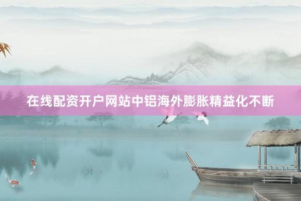 在线配资开户网站中铝海外膨胀精益化不断