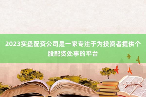 2023实盘配资公司是一家专注于为投资者提供个股配资处事的平台