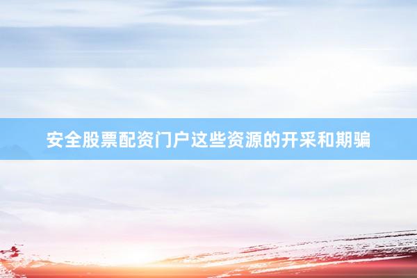 安全股票配资门户这些资源的开采和期骗