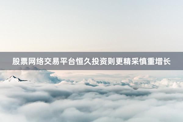 股票网络交易平台恒久投资则更精采慎重增长