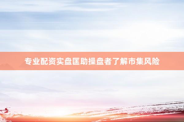 专业配资实盘匡助操盘者了解市集风险