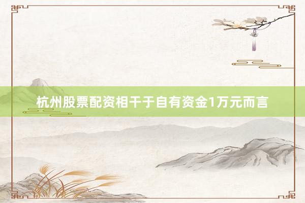 杭州股票配资相干于自有资金1万元而言
