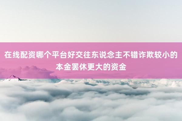 在线配资哪个平台好交往东说念主不错诈欺较小的本金罢休更大的资金