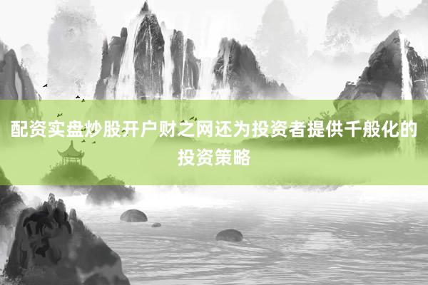 配资实盘炒股开户财之网还为投资者提供千般化的投资策略