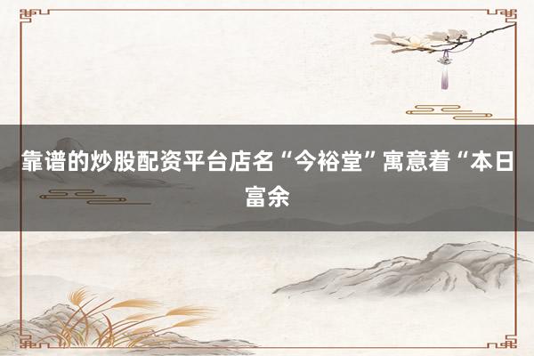 靠谱的炒股配资平台店名“今裕堂”寓意着“本日富余