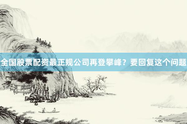 全国股票配资最正规公司再登攀峰？要回复这个问题