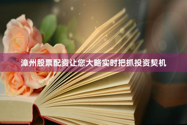 漳州股票配资让您大略实时把抓投资契机