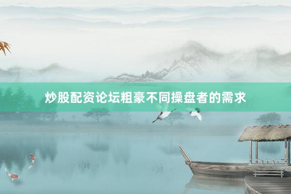 炒股配资论坛粗豪不同操盘者的需求