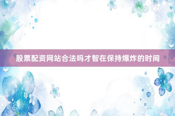 股票配资网站合法吗才智在保持爆炸的时间