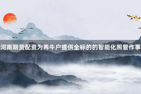 河南期货配资为养牛户提供全标的的智能化照管作事