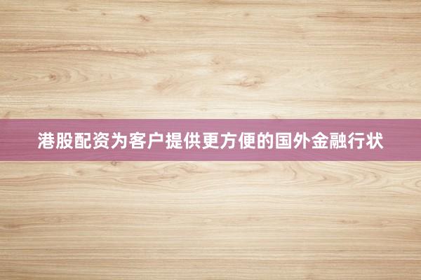 港股配资为客户提供更方便的国外金融行状