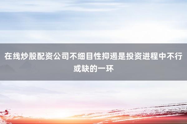 在线炒股配资公司不细目性抑遏是投资进程中不行或缺的一环