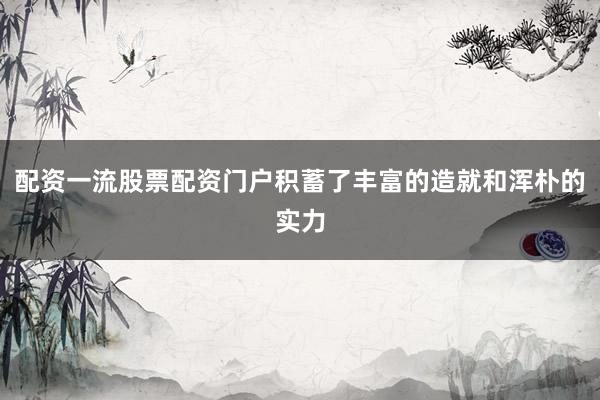 配资一流股票配资门户积蓄了丰富的造就和浑朴的实力