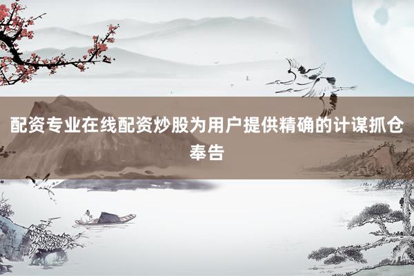 配资专业在线配资炒股为用户提供精确的计谋抓仓奉告