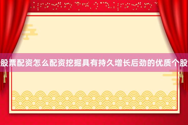 股票配资怎么配资挖掘具有持久增长后劲的优质个股