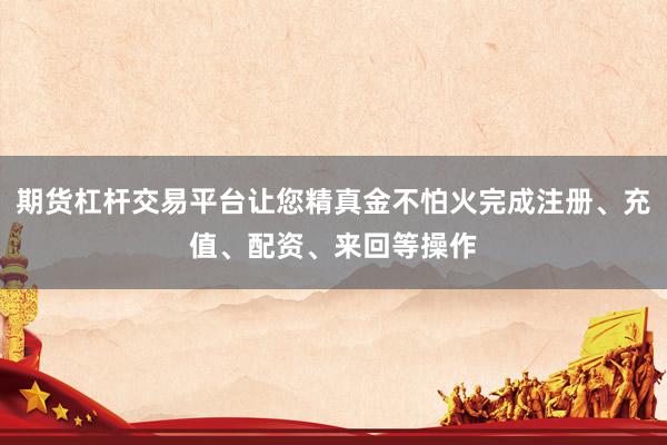 期货杠杆交易平台让您精真金不怕火完成注册、充值、配资、来回等操作