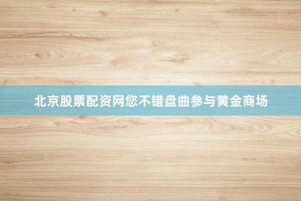 北京股票配资网您不错盘曲参与黄金商场