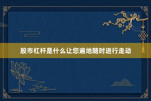 股市杠杆是什么让您遍地随时进行走动