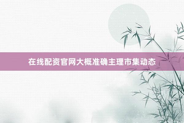 在线配资官网大概准确主理市集动态