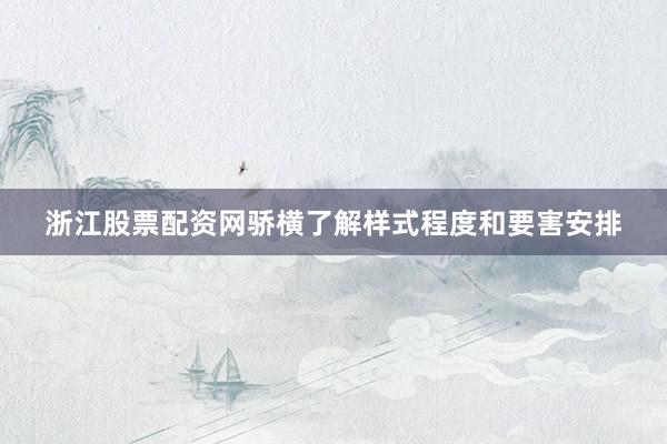 浙江股票配资网骄横了解样式程度和要害安排