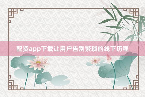 配资app下载让用户告别繁琐的线下历程