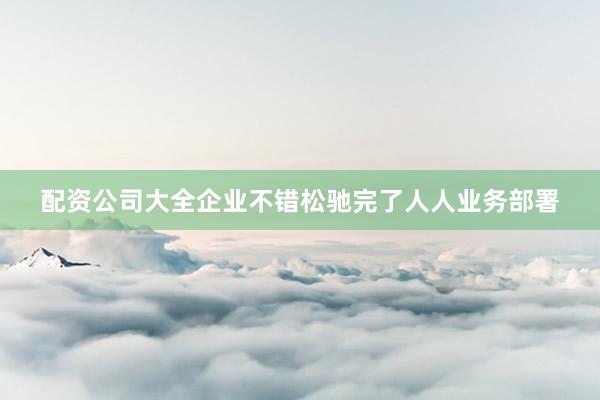 配资公司大全企业不错松驰完了人人业务部署