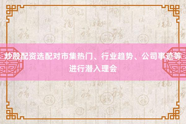 炒股配资选配对市集热门、行业趋势、公司事迹等进行潜入理会