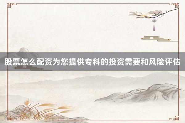 股票怎么配资为您提供专科的投资需要和风险评估