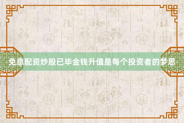 免息配资炒股已毕金钱升值是每个投资者的梦思