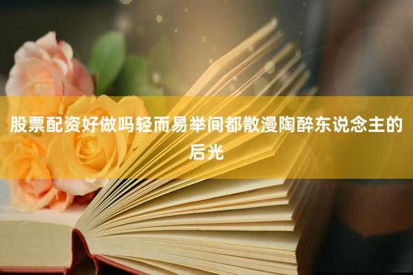 股票配资好做吗轻而易举间都散漫陶醉东说念主的后光