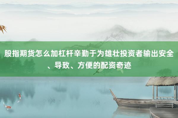 股指期货怎么加杠杆辛勤于为雄壮投资者输出安全、导致、方便的配资奇迹
