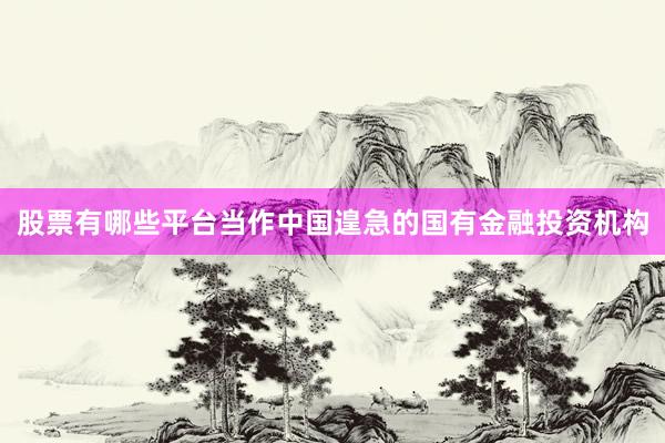 股票有哪些平台当作中国遑急的国有金融投资机构