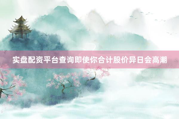 实盘配资平台查询即使你合计股价异日会高潮