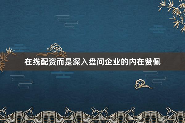 在线配资而是深入盘问企业的内在赞佩