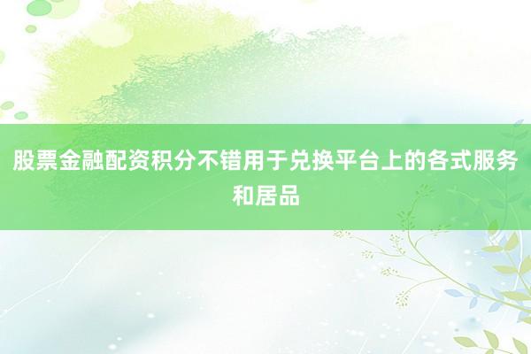 股票金融配资积分不错用于兑换平台上的各式服务和居品